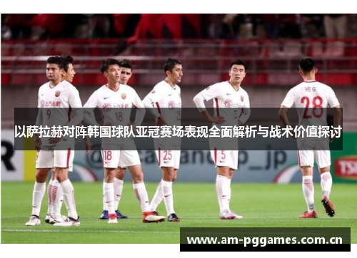 以萨拉赫对阵韩国球队亚冠赛场表现全面解析与战术价值探讨