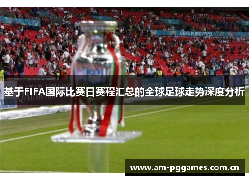 基于FIFA国际比赛日赛程汇总的全球足球走势深度分析