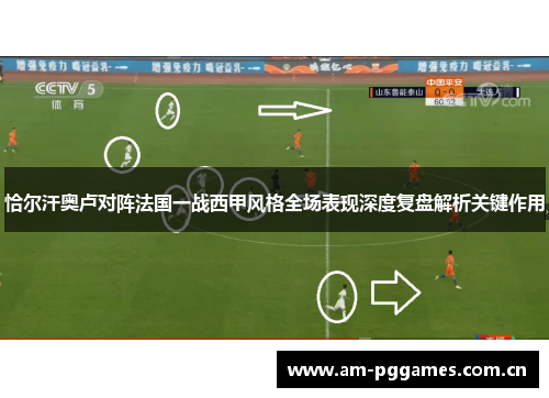 恰尔汗奥卢对阵法国一战西甲风格全场表现深度复盘解析关键作用 恰尔汗奥卢对阵法国一战西甲风格全场表现深度复盘解析关键作用